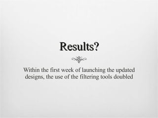 Results? Within the first week of launching the updated designs, the use of the filtering tools doubled 