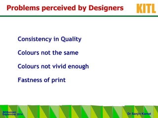.
KITL
September 2014
BDSomani
Dr Sanjiv Kamat
Problems perceived by Designers
Consistency in Quality
Colours not the same
Colours not vivid enough
Fastness of print
 