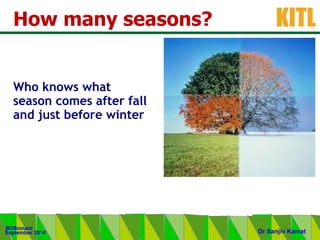 .
KITL
September 2014
BDSomani
Dr Sanjiv Kamat
How many seasons?
Who knows what
season comes after fall
and just before winter
 