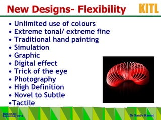 .
KITL
September 2014
BDSomani
Dr Sanjiv Kamat
New Designs- Flexibility
• Unlimited use of colours
• Extreme tonal/ extreme fine
• Traditional hand painting
• Simulation
• Graphic
• Digital effect
• Trick of the eye
• Photography
• High Definition
• Novel to Subtle
•Tactile
 