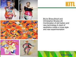 .
KITL
September 2014
BDSomani
Dr Sanjiv Kamat
Bruno Brass,Brazil and
Christopher Brooke,UK
Combination of old tradion and
new technology.A clash of
aesthetics create a nnew style
and new experimentation
 