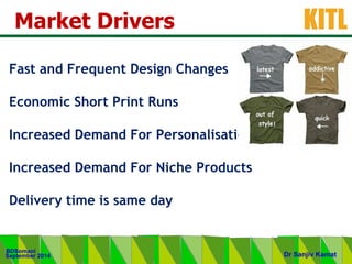 .
KITL
September 2014
BDSomani
Dr Sanjiv Kamat
Market Drivers
Fast and Frequent Design Changes
Economic Short Print Runs
Increased Demand For Personalisation
Increased Demand For Niche Products
Delivery time is same day
 