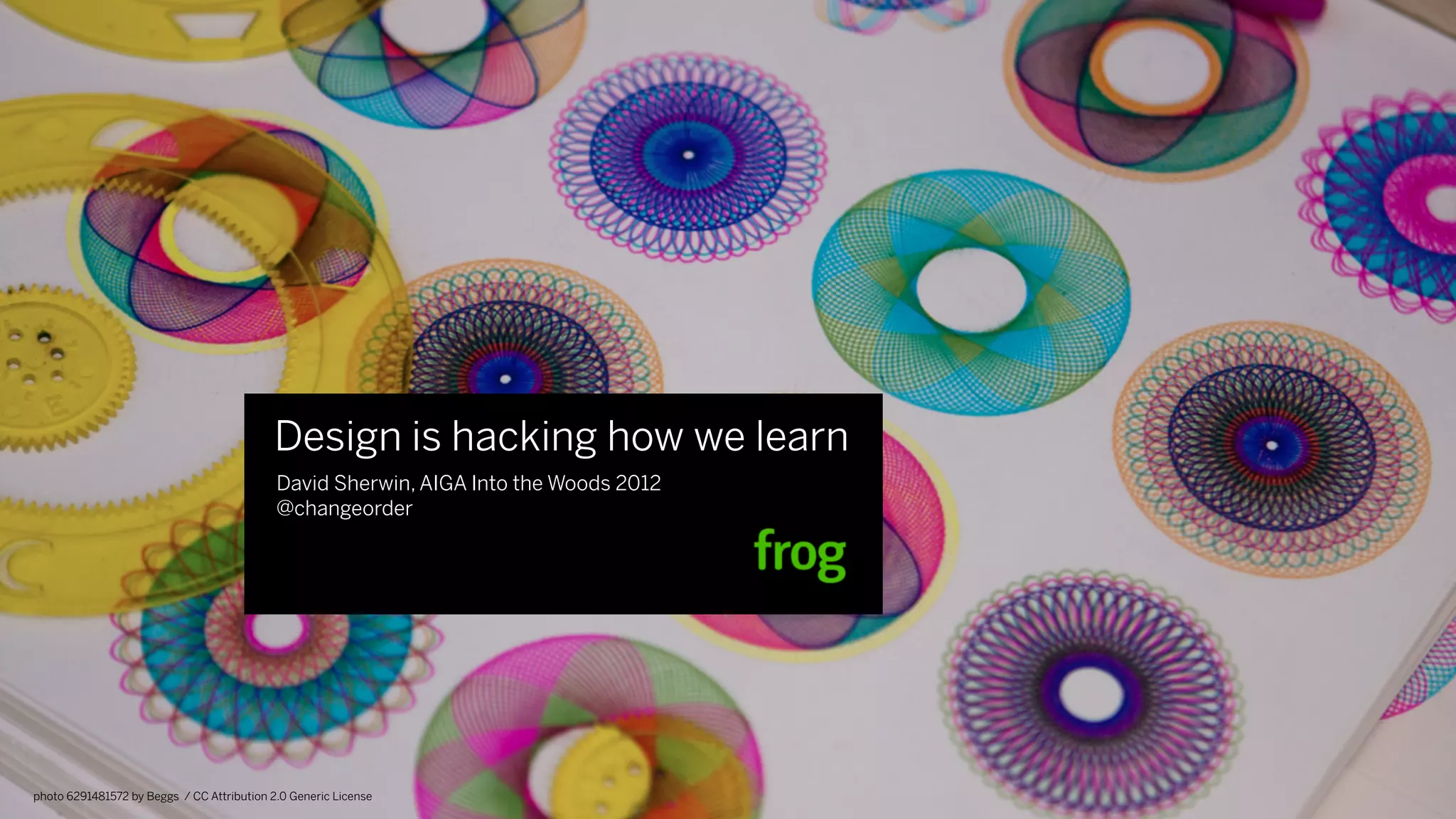 Design is hacking how we learn
                                            David Sherwin, AIGA Into the Woods 2012
                                            @changeorder




photo 6291481572 by Beggs / CC Attribution 2.0 Generic License
 