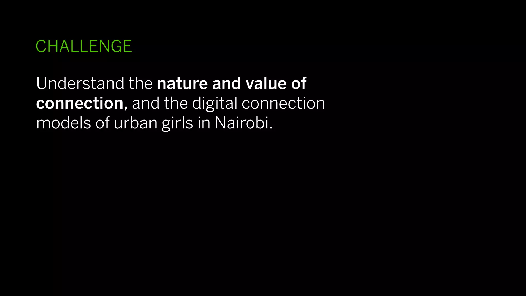 CHALLENGE

Understand the nature and value of
connection, and the digital connection
models of urban girls in Nairobi.
 