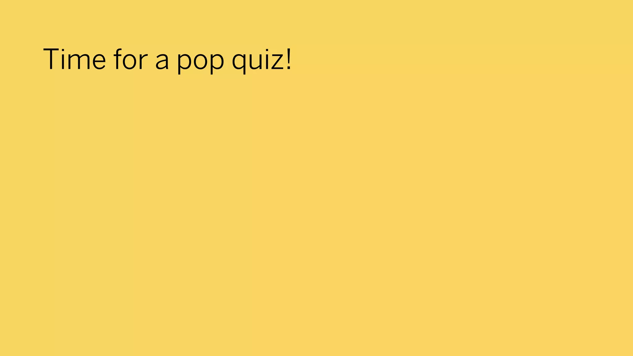 Time for a pop quiz!
 