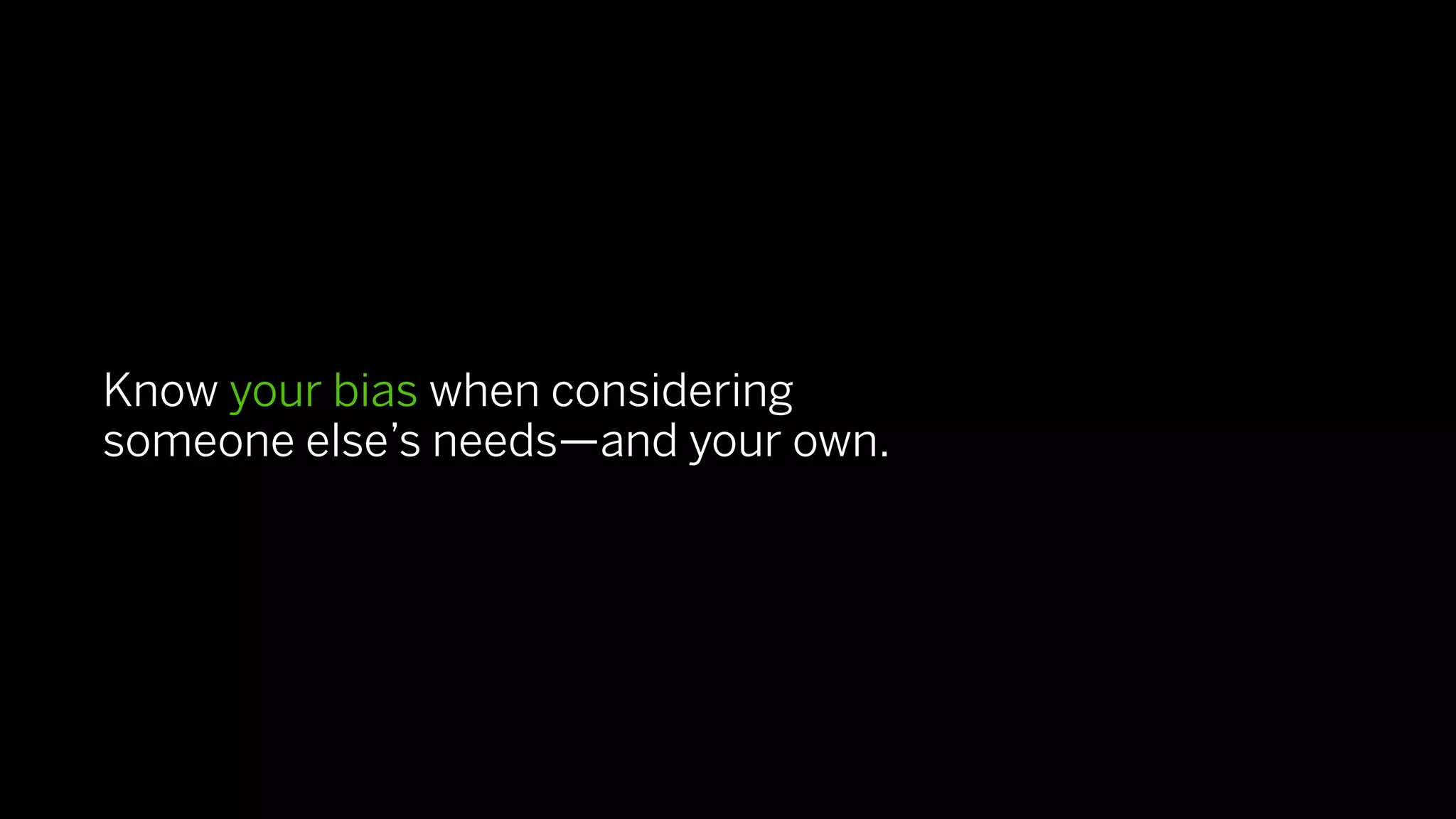 Know your bias when considering
someone else’s needs—and your own.
 