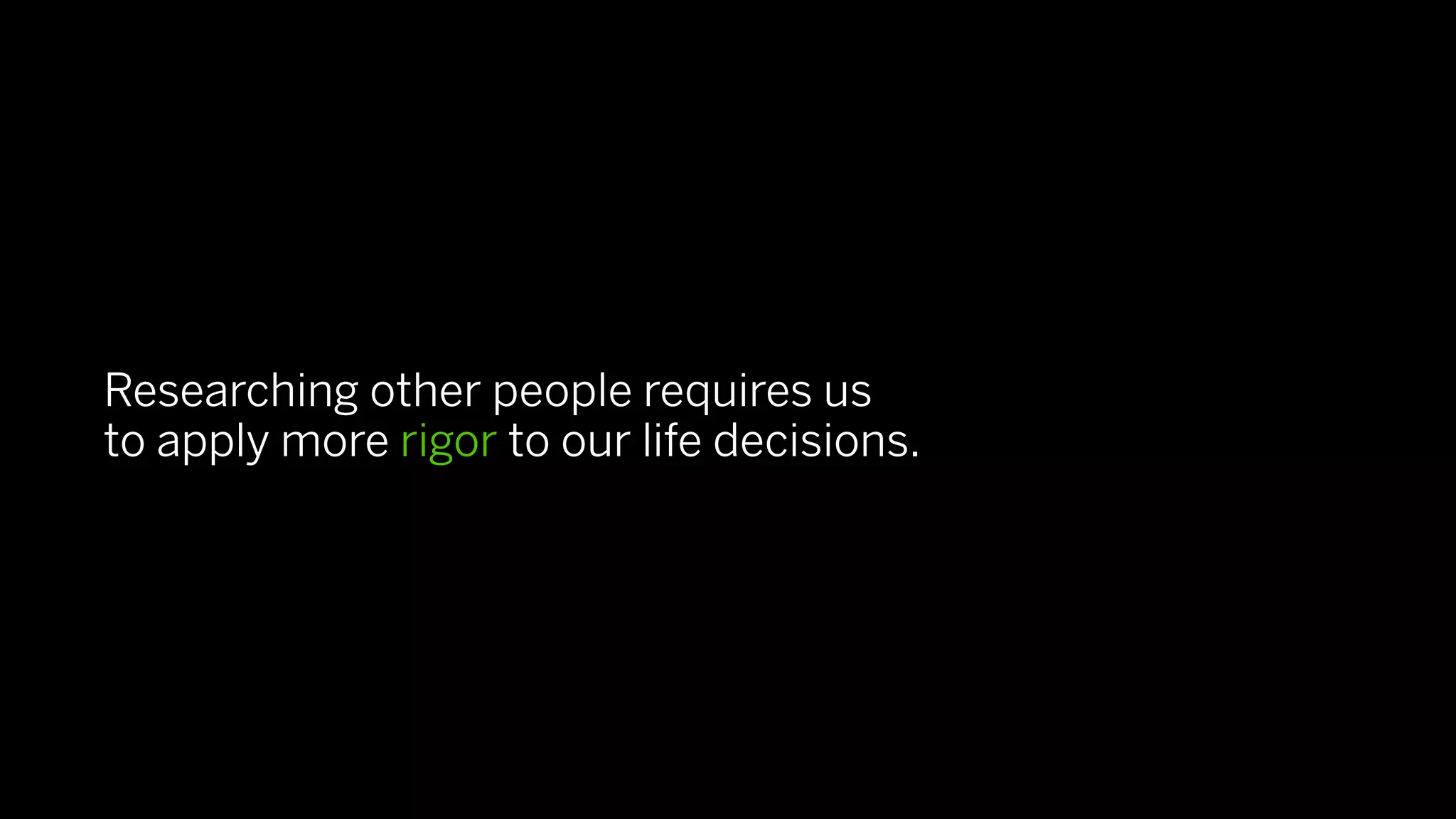 Researching other people requires us
to apply more rigor to our life decisions.
 