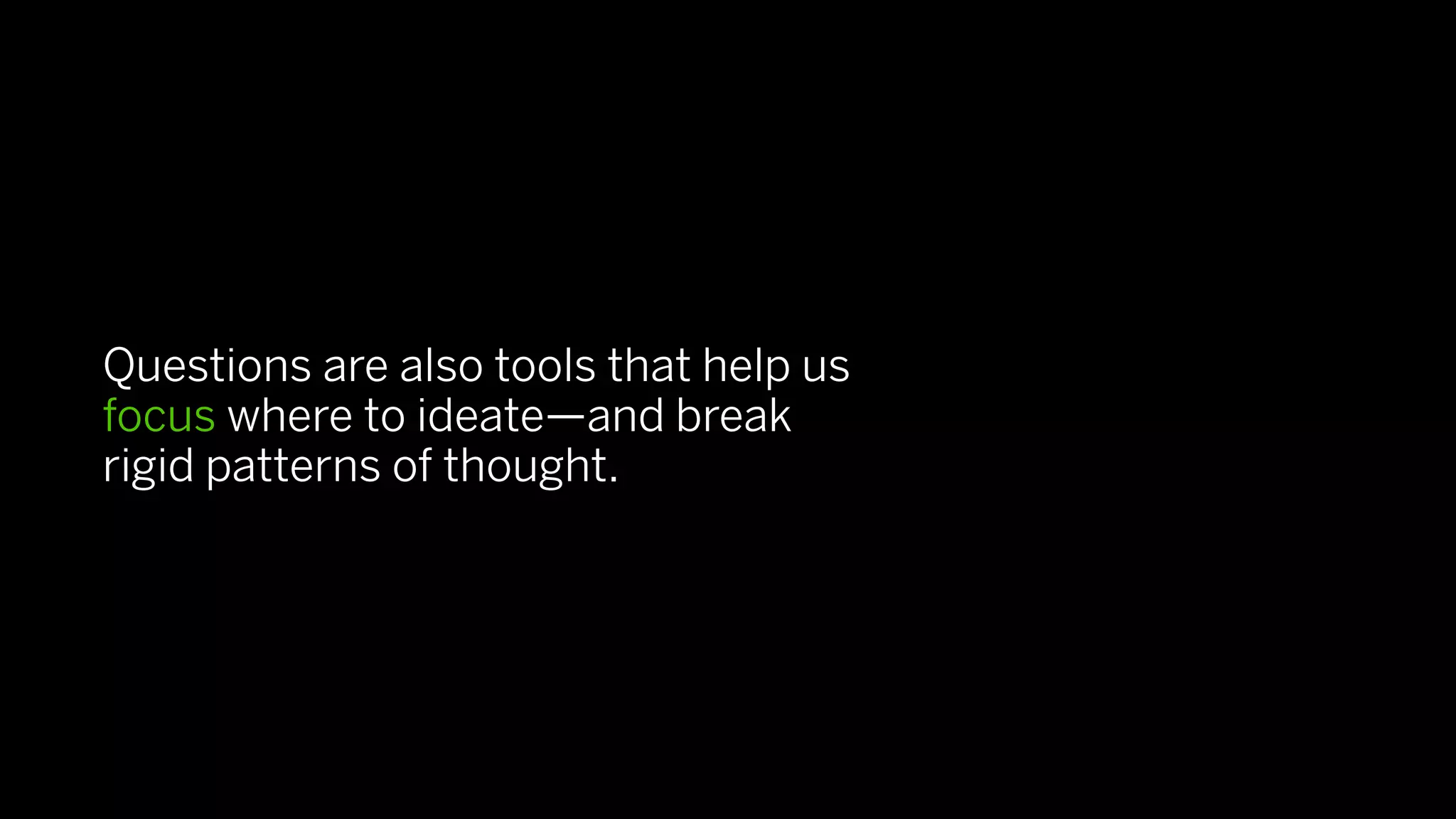 Questions are also tools that help us
focus where to ideate—and break
rigid patterns of thought.
 