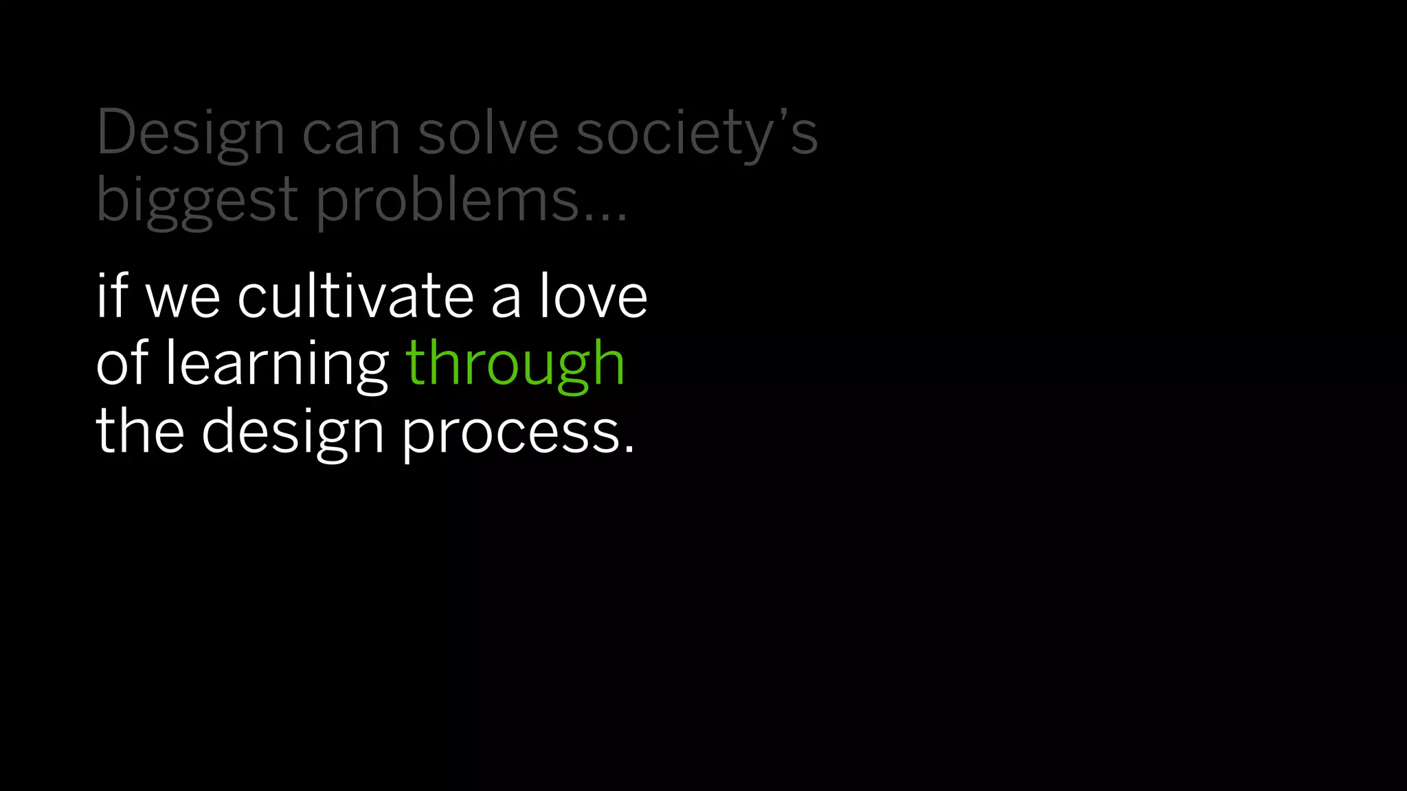 Design can solve society’s
biggest problems…
if we cultivate a love
of learning through
the design process.
 