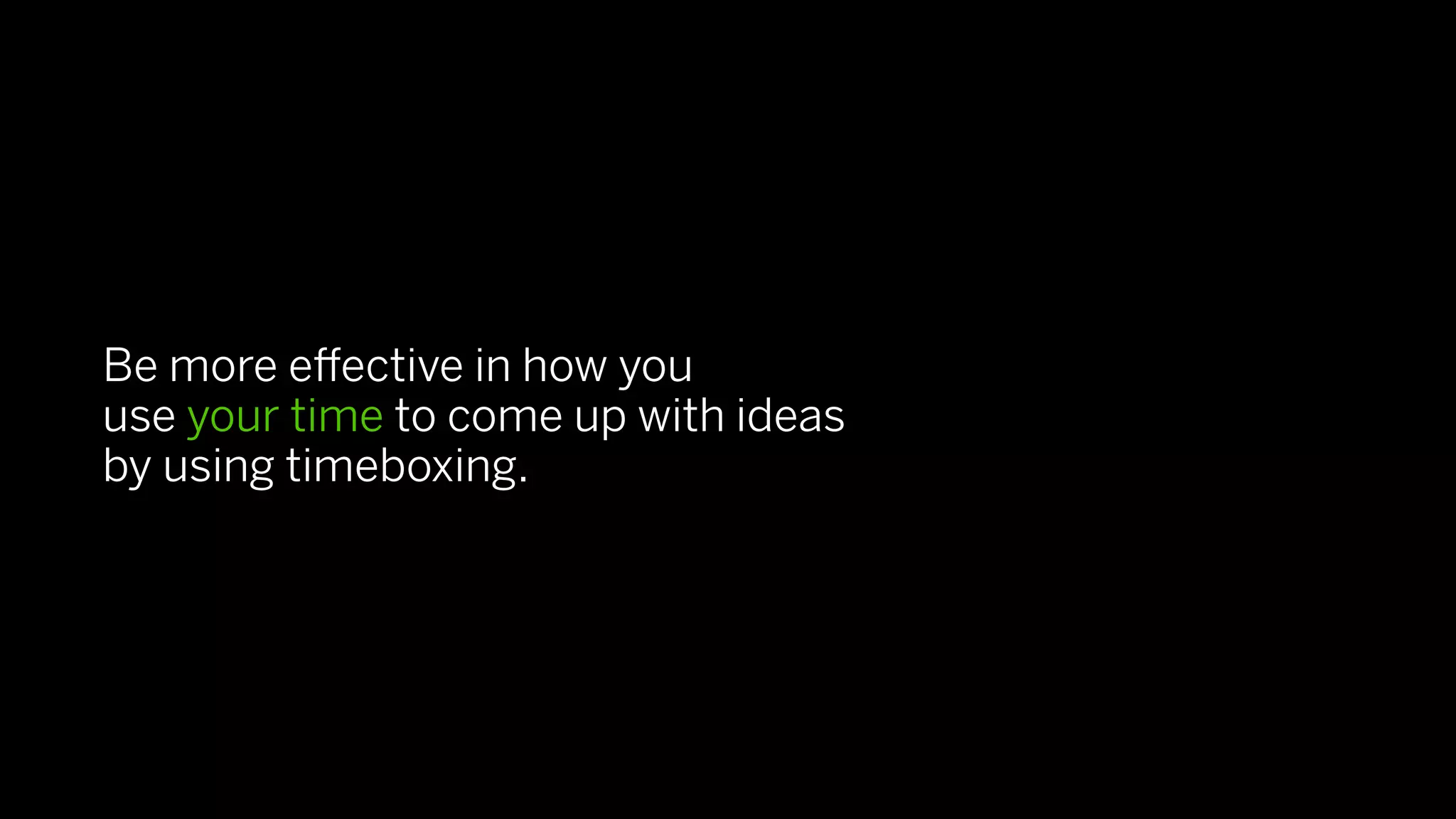 Be more eﬀective in how you
use your time to come up with ideas
by using timeboxing.
 