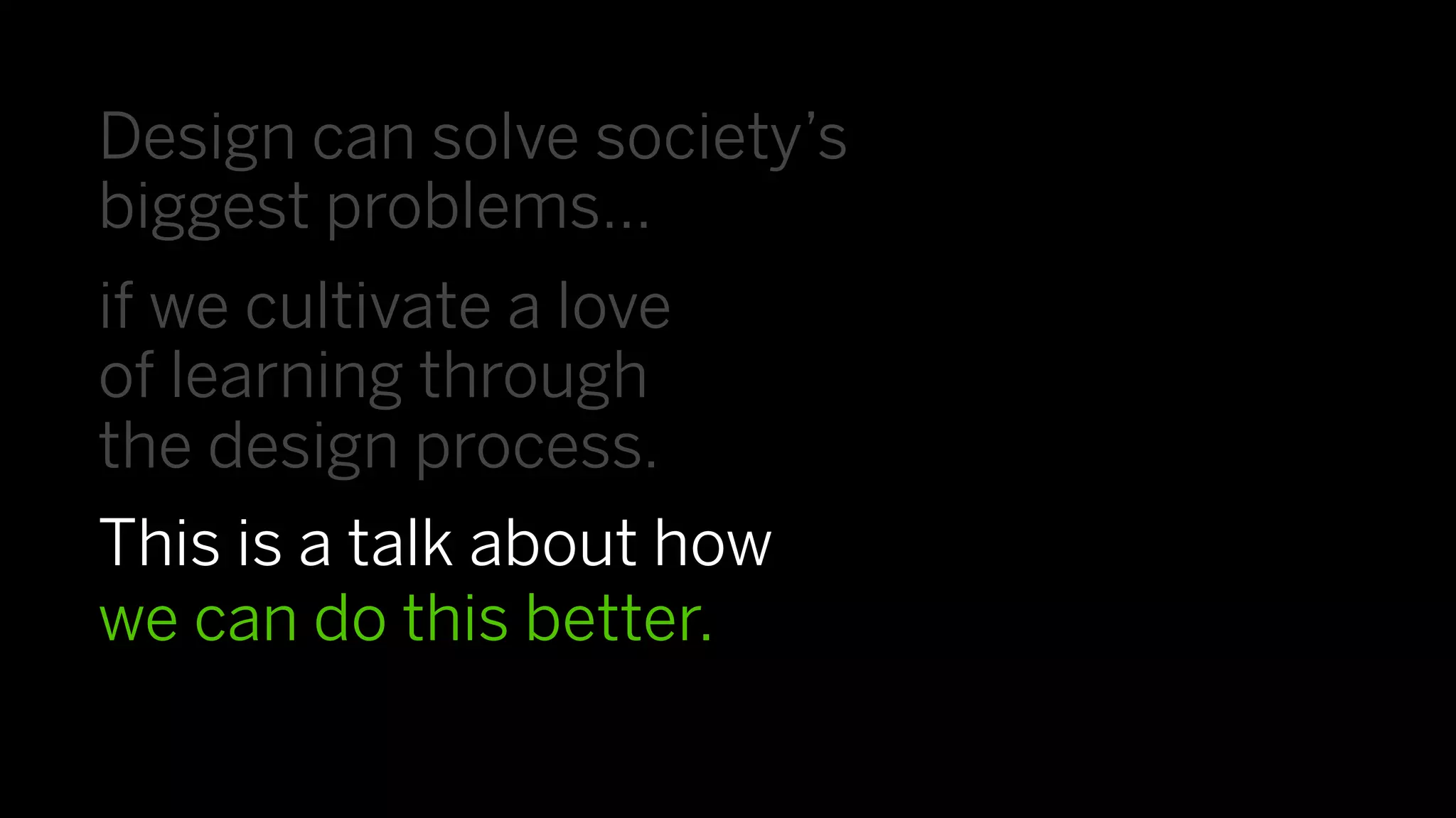 Design can solve society’s
biggest problems…
if we cultivate a love
of learning through
the design process.
This is a talk about how
we can do this better.
 