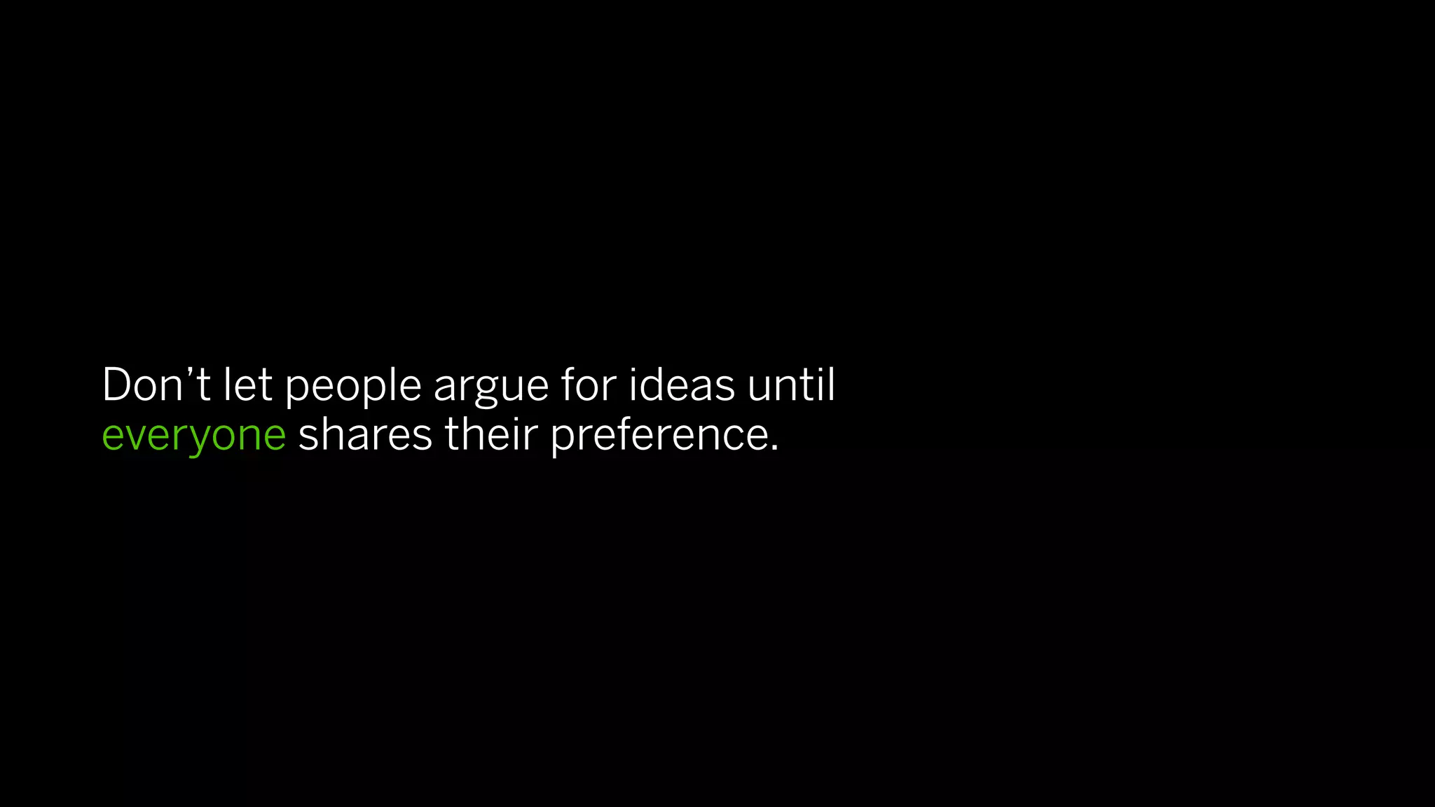 Don’t let people argue for ideas until
everyone shares their preference.
 
