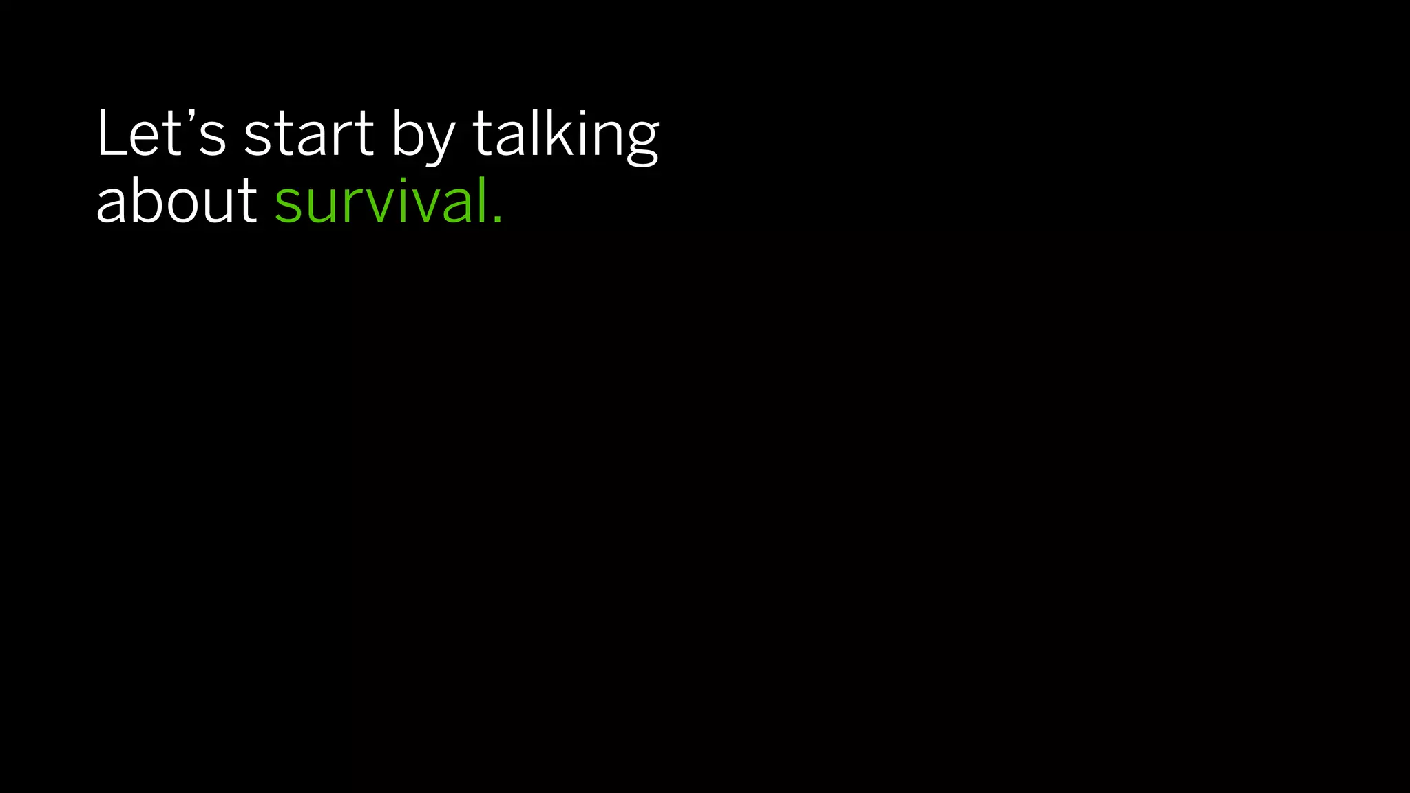 Let’s start by talking
about survival.
 