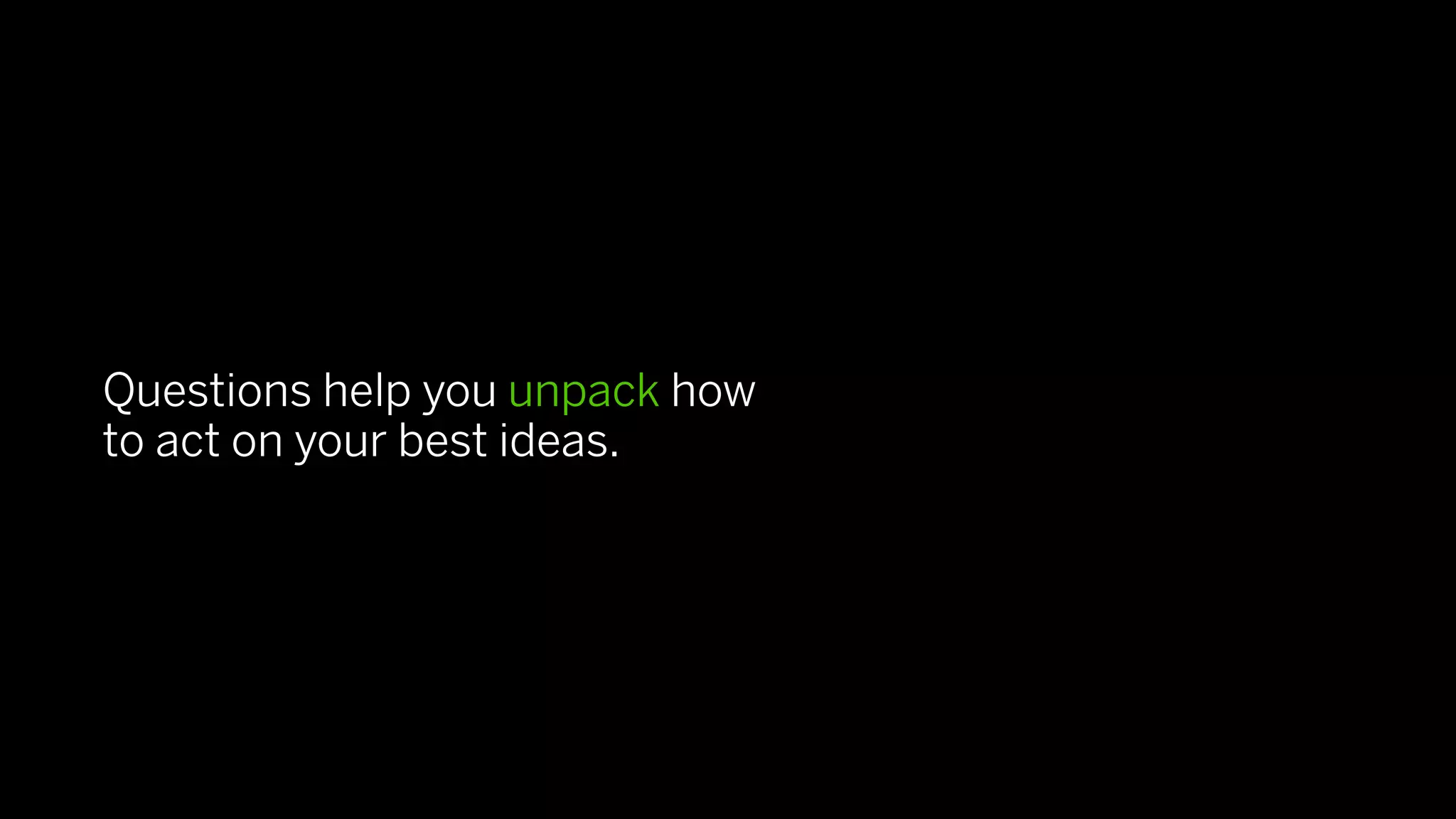 Questions help you unpack how
to act on your best ideas.
 