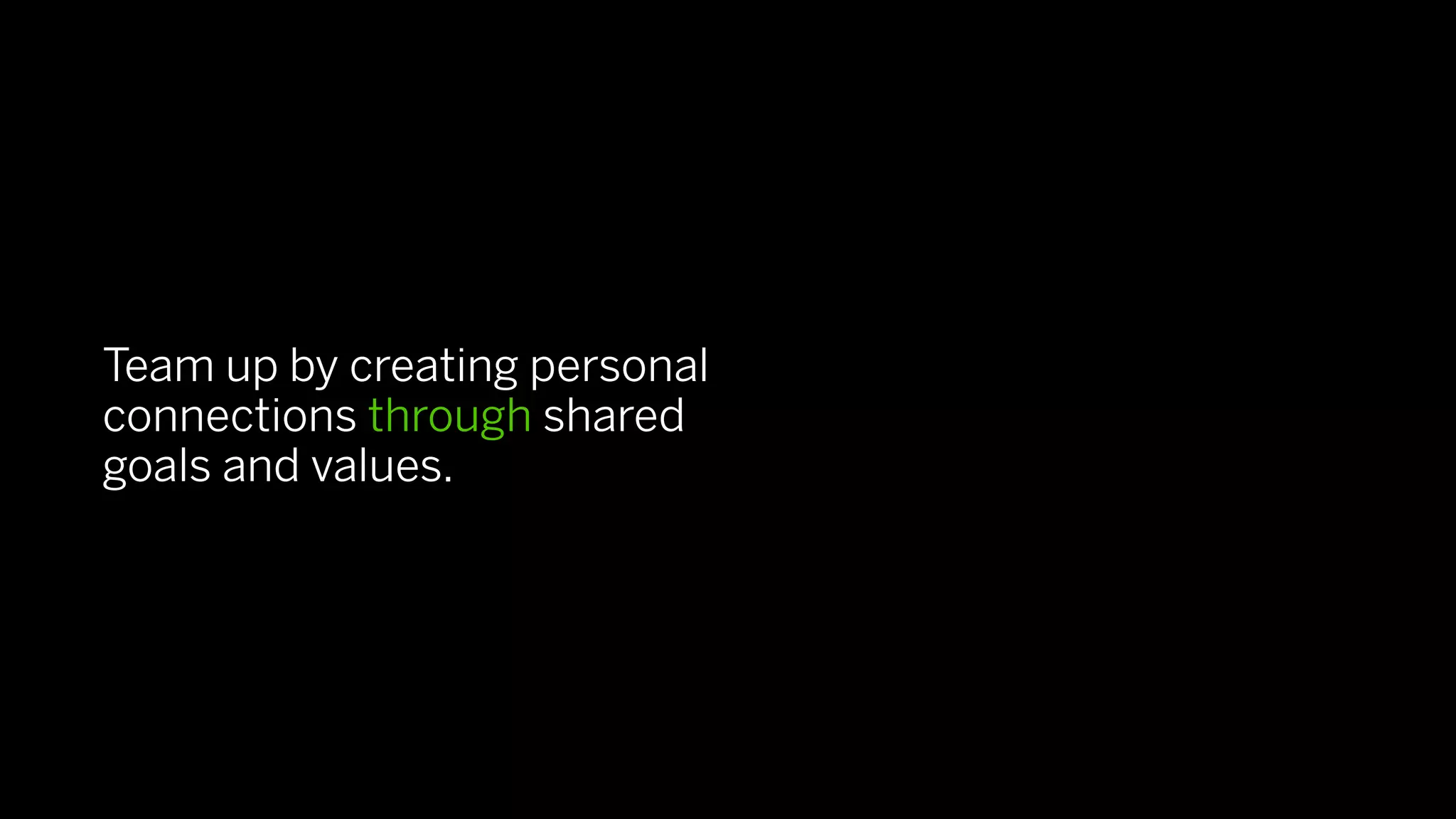 Team up by creating personal
connections through shared
goals and values.
 