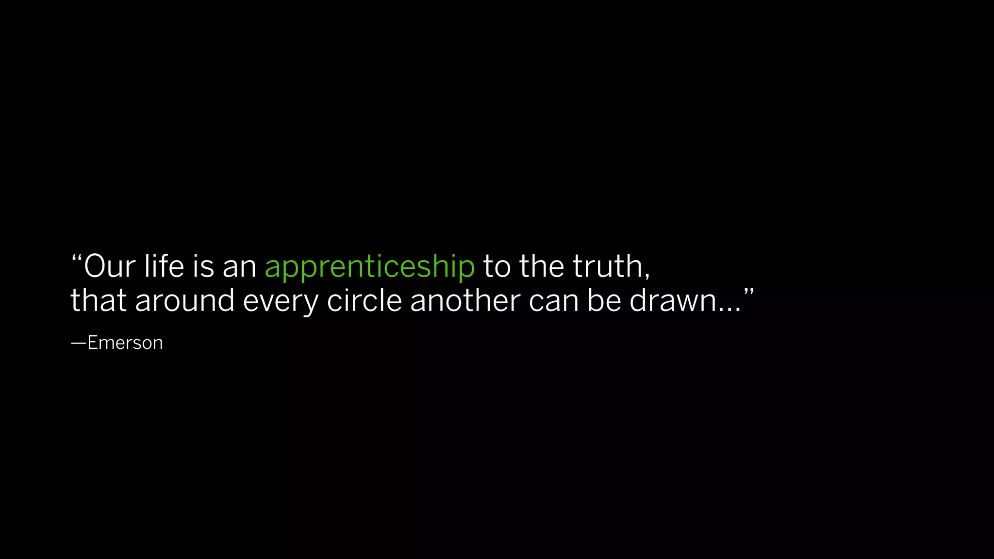 “Our life is an apprenticeship to the truth,
that around every circle another can be drawn…”
—Emerson
 