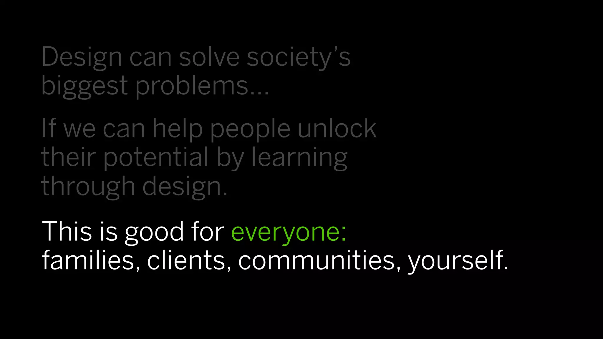 Design can solve society’s
biggest problems…
If we can help people unlock
their potential by learning
through design.
This is good for everyone:
families, clients, communities, yourself.
 