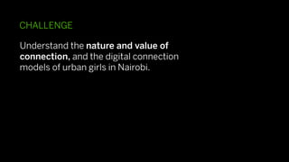 CHALLENGE

Understand the nature and value of
connection, and the digital connection
models of urban girls in Nairobi.
 