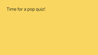 Time for a pop quiz!
 