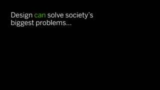 Design can solve society’s
biggest problems…
 