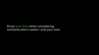 Know your bias when considering
someone else’s needs—and your own.
 