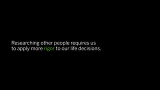 Researching other people requires us
to apply more rigor to our life decisions.
 