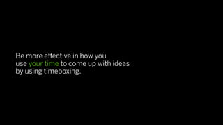Be more eﬀective in how you
use your time to come up with ideas
by using timeboxing.
 