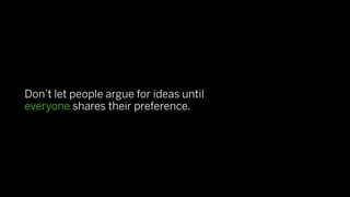 Don’t let people argue for ideas until
everyone shares their preference.
 