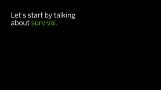 Let’s start by talking
about survival.
 