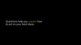 Questions help you unpack how
to act on your best ideas.
 