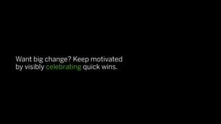 Want big change? Keep motivated
by visibly celebrating quick wins.
 