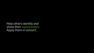Help others identify and
share their superpowers.
Apply them in concert.
 