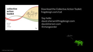 Download the Collective Action Toolkit:
                                    frogdesign.com/cat

                                    Say hello:
                                    david.sherwin@frogdesign.com
                                    davidsherwin.com
                                    @changeorder




© 2013 frog. All rights reserved.
 