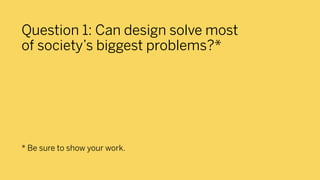 Question 1: Can design solve most
of society’s biggest problems?*




* Be sure to show your work.
 