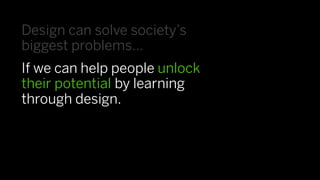 Design can solve society’s
biggest problems…
If we can help people unlock
their potential by learning
through design.
 
