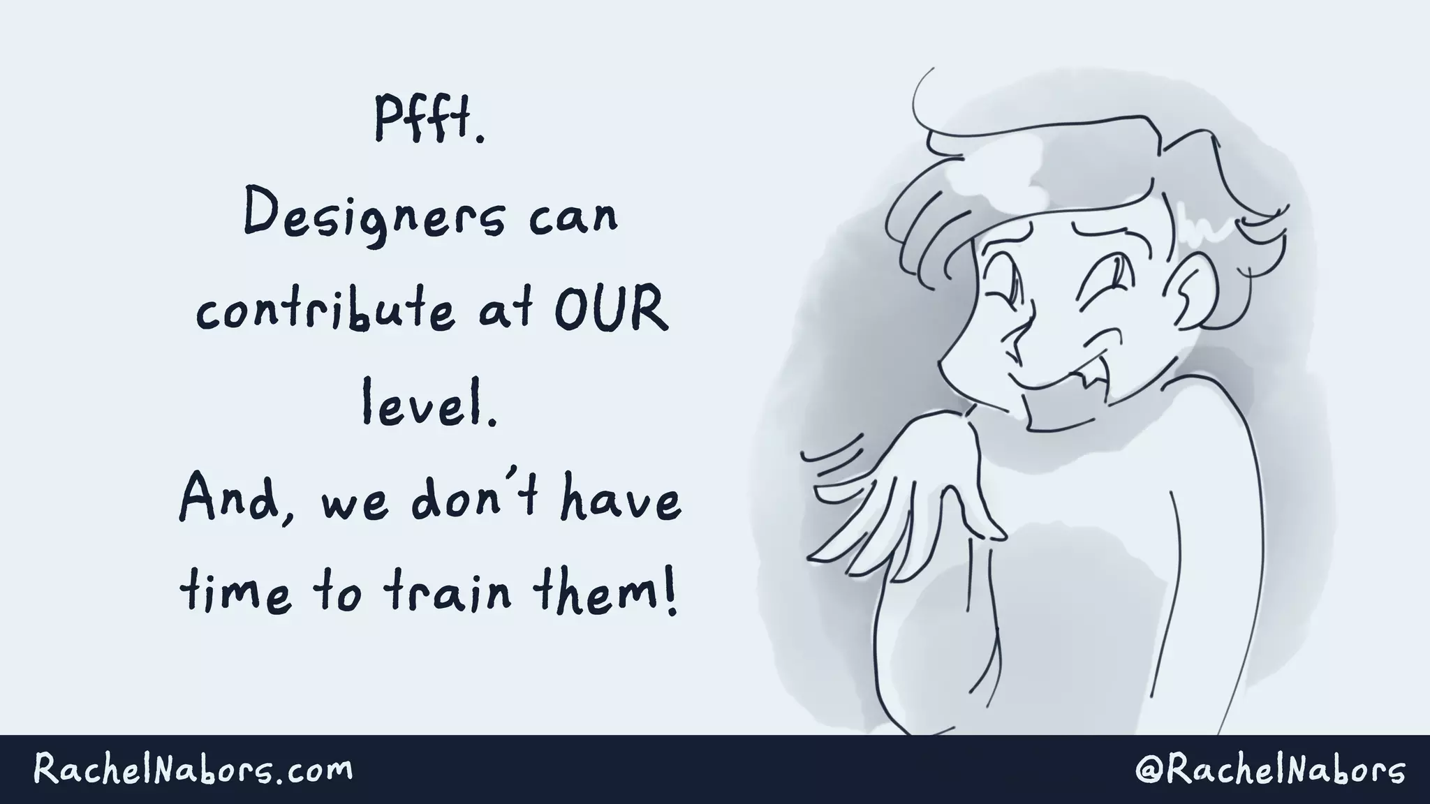 @RachelNaborsRachelNabors.com
Pfft.
Designers can
contribute at OUR
level.
And, we don’t have
time to train them!
 