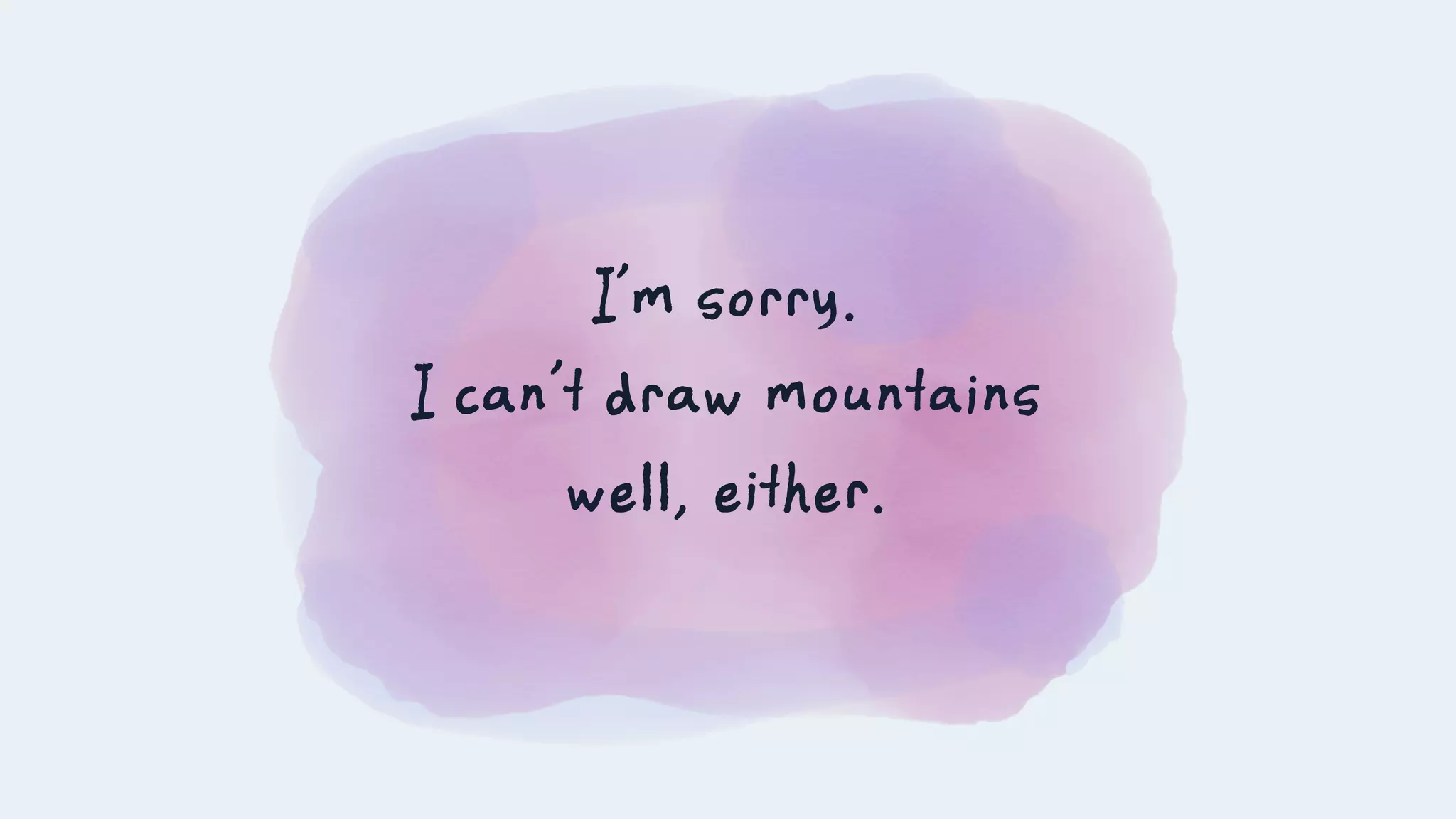 I’m sorry.
I can’t draw mountains
well, either.
 