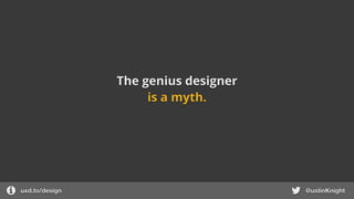 The genius designer
uxd.to/design @ustinKnight
is a myth.
 
