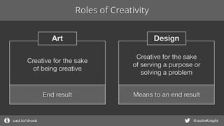 Roles of Creativity
uxd.to/design @ustinKnight
DesignArt
Creative for the sake

of serving a purpose or

solving a problem
Means to an end resultEnd result
Creative for the sake

of being creative
 