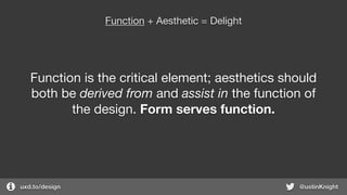uxd.to/design @ustinKnight
Function + Aesthetic = Delight
Function is the critical element; aesthetics should
both be derived from and assist in the function of
the design. Form serves function.
 