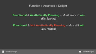 uxd.to/design @ustinKnight
Function + Aesthetic = Delight
Functional & Aesthetically Pleasing = Most likely to win
(Ex: Spotify)
Functional & Not Aesthetically Pleasing = May still win
(Ex: Reddit)
 