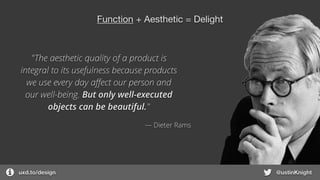 uxd.to/design @ustinKnight
Function + Aesthetic = Delight
"The aesthetic quality of a product is
integral to its usefulness because products
we use every day aﬀect our person and
our well-being. But only well-executed
objects can be beautiful."
― Dieter Rams
 