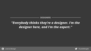 “Everybody thinks they’re a designer. I’m the
designer here, and I’m the expert.”
DESIGNERS
uxd.to/design @ustinKnight
 
