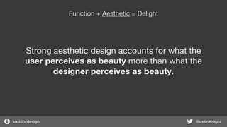 uxd.to/design @ustinKnight
Function + Aesthetic = Delight
Strong aesthetic design accounts for what the
user perceives as beauty more than what the
designer perceives as beauty.
 