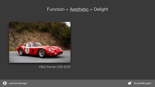 uxd.to/design @ustinKnight
Function + Aesthetic = Delight
1962 Ferrari 250 GTO
 