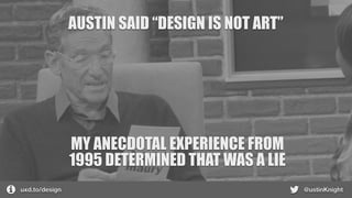 AUSTIN SAID “DESIGN IS NOT ART”
uxd.to/design @ustinKnight
MY ANECDOTAL EXPERIENCE FROM
1995 DETERMINED THAT WAS A LIE
 