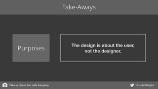 @ustinKnight
Purposes
The design is about the user,
not the designer.
Take-Aways
Take a photo for safe keeping
 