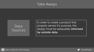@ustinKnight
Data
Sources
In order to create a product that
properly serves it’s purpose, the
design must be adequately informed
by outside data.
Take-Aways
Take a photo for safe keeping
 