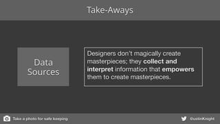 @ustinKnight
Data
Sources
Designers don’t magically create
masterpieces; they collect and
interpret information that empowers
them to create masterpieces.
Take-Aways
Take a photo for safe keeping
 