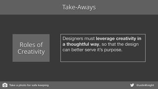 @ustinKnight
Roles of
Creativity
Designers must leverage creativity in
a thoughtful way, so that the design
can better serve it’s purpose.
Take-Aways
Take a photo for safe keeping
 